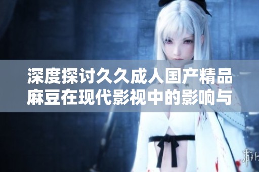 深度探讨久久成人国产精品麻豆在现代影视中的影响与发展