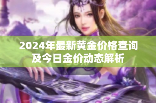 2024年最新黄金价格查询及今日金价动态解析