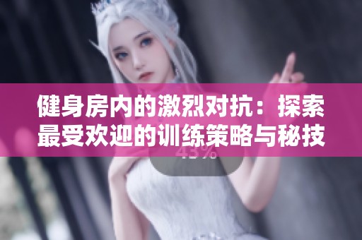 健身房内的激烈对抗：探索最受欢迎的训练策略与秘技