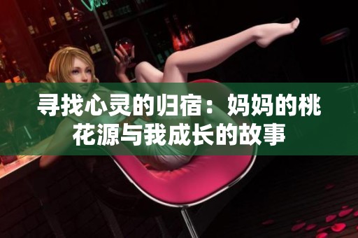 寻找心灵的归宿：妈妈的桃花源与我成长的故事