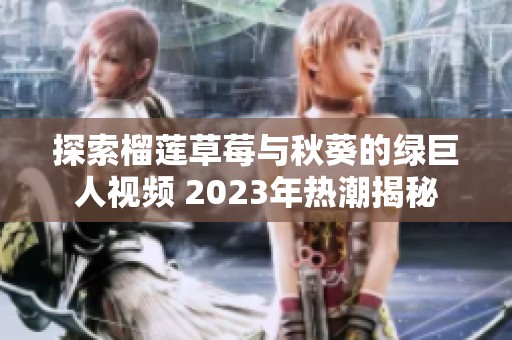 探索榴莲草莓与秋葵的绿巨人视频 2023年热潮揭秘