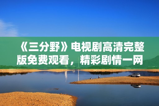 《三分野》电视剧高清完整版免费观看，精彩剧情一网打尽