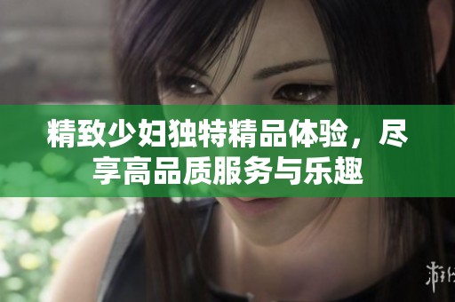 精致少妇独特精品体验，尽享高品质服务与乐趣