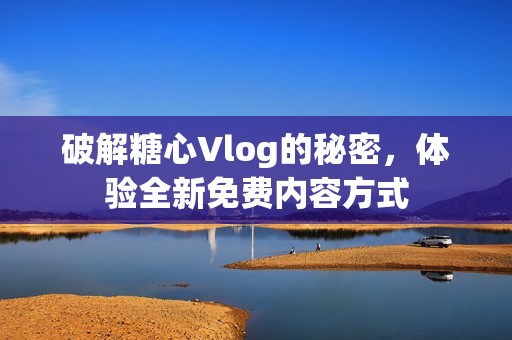 破解糖心Vlog的秘密，体验全新免费内容方式