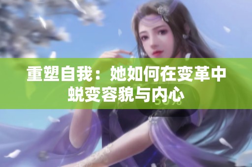 重塑自我：她如何在变革中蜕变容貌与内心