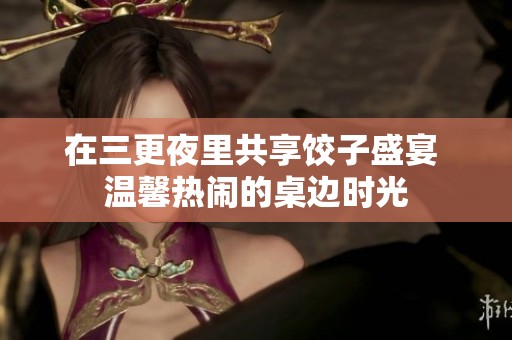 在三更夜里共享饺子盛宴 温馨热闹的桌边时光