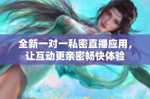 全新一对一私密直播应用，让互动更亲密畅快体验