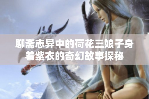 聊斋志异中的荷花三娘子身着紫衣的奇幻故事探秘
