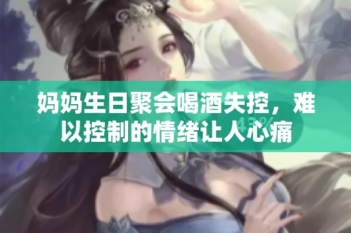 妈妈生日聚会喝酒失控，难以控制的情绪让人心痛