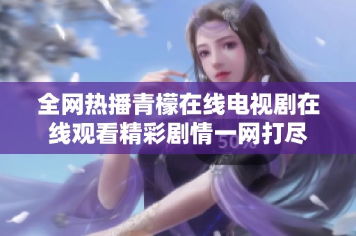 全网热播青檬在线电视剧在线观看精彩剧情一网打尽