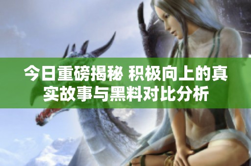 今日重磅揭秘 积极向上的真实故事与黑料对比分析