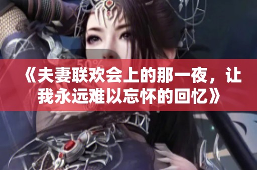 《夫妻联欢会上的那一夜，让我永远难以忘怀的回忆》