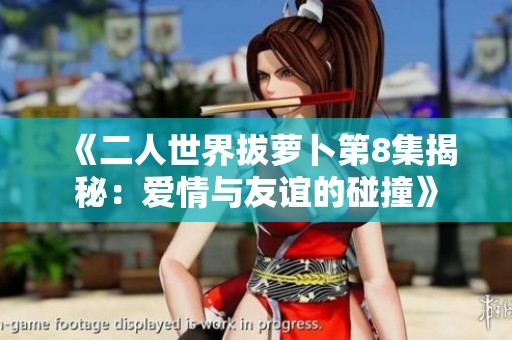 《二人世界拔萝卜第8集揭秘：爱情与友谊的碰撞》