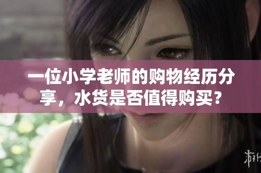 一位小学老师的购物经历分享，水货是否值得购买？