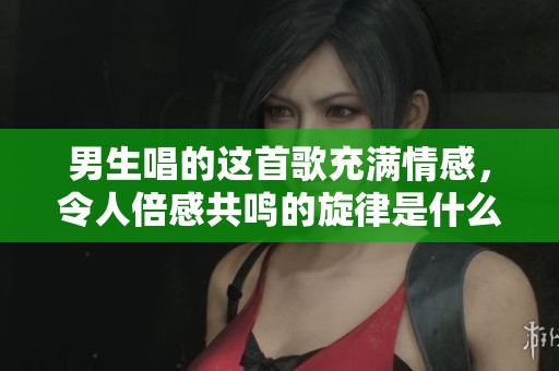 男生唱的这首歌充满情感，令人倍感共鸣的旋律是什么