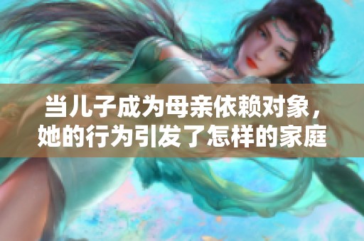 当儿子成为母亲依赖对象，她的行为引发了怎样的家庭困境