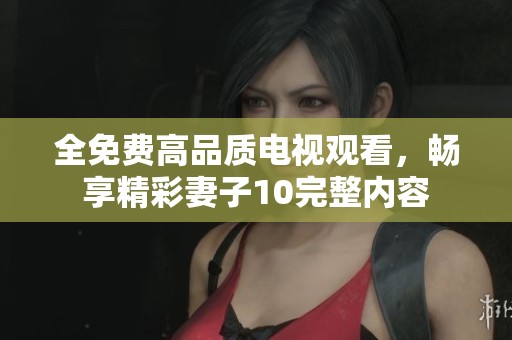 全免费高品质电视观看，畅享精彩妻子10完整内容