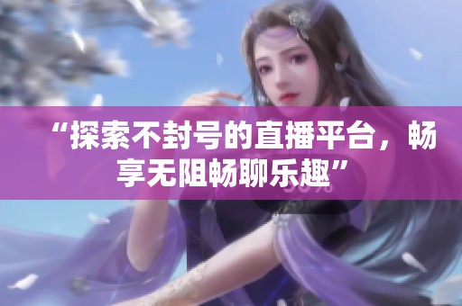 “探索不封号的直播平台，畅享无阻畅聊乐趣”