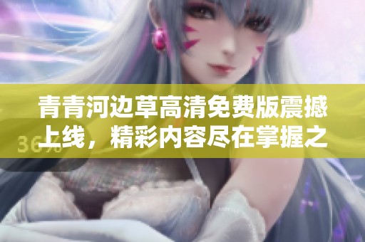 青青河边草高清免费版震撼上线，精彩内容尽在掌握之中