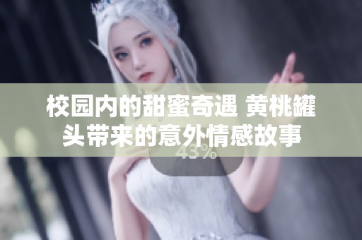 校园内的甜蜜奇遇 黄桃罐头带来的意外情感故事
