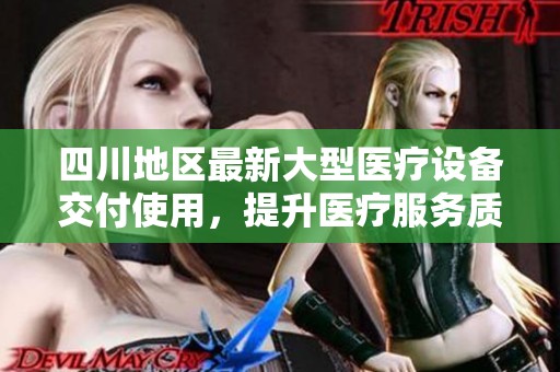 四川地区最新大型医疗设备交付使用，提升医疗服务质量