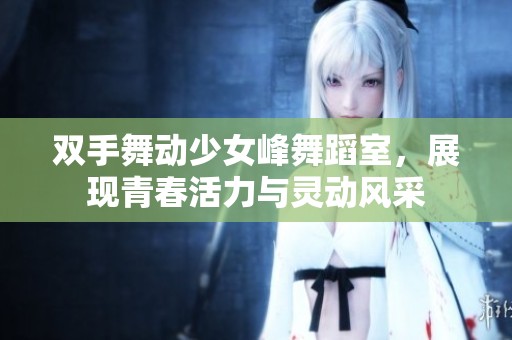 双手舞动少女峰舞蹈室，展现青春活力与灵动风采