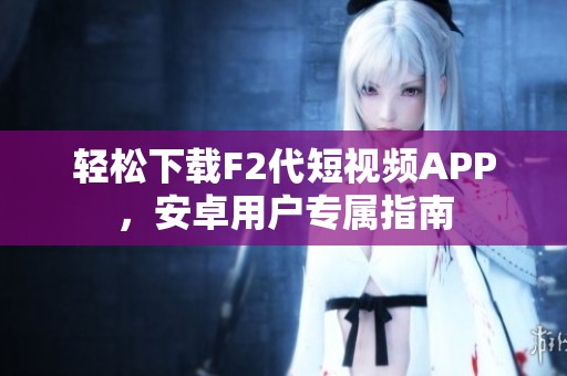 轻松下载F2代短视频APP，安卓用户专属指南