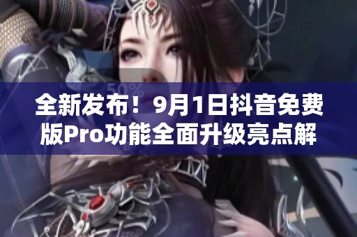 全新发布！9月1日抖音免费版Pro功能全面升级亮点解析
