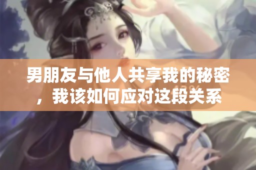 男朋友与他人共享我的秘密，我该如何应对这段关系