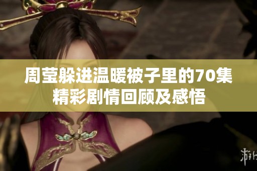 周莹躲进温暖被子里的70集精彩剧情回顾及感悟