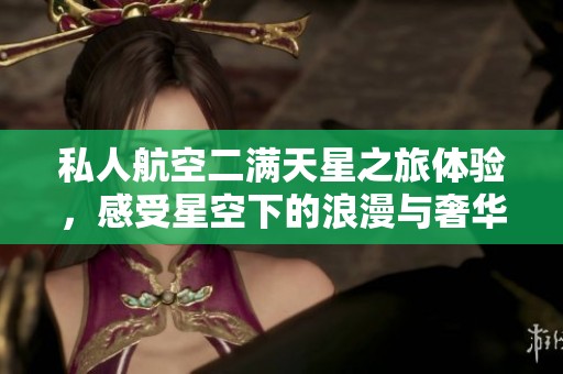 私人航空二满天星之旅体验，感受星空下的浪漫与奢华