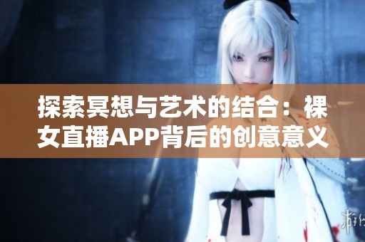 探索冥想与艺术的结合：裸女直播APP背后的创意意义