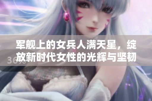 军舰上的女兵人满天星，绽放新时代女性的光辉与坚韧