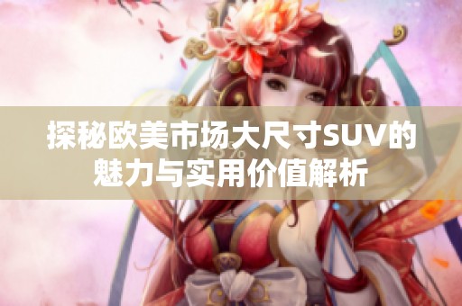 探秘欧美市场大尺寸SUV的魅力与实用价值解析