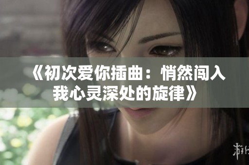 《初次爱你插曲：悄然闯入我心灵深处的旋律》