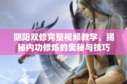 阴阳双修完整视频教学，揭秘内功修炼的奥秘与技巧