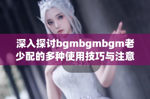 深入探讨bgmbgmbgm老少配的多种使用技巧与注意事项