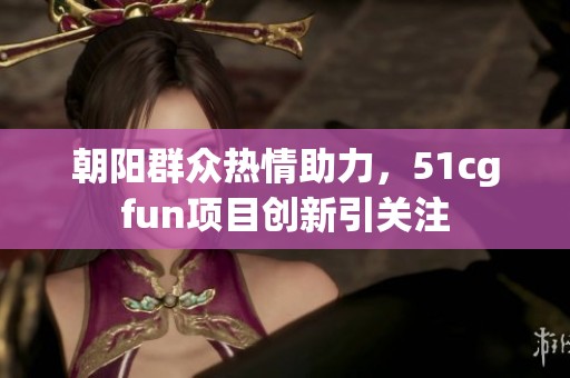 朝阳群众热情助力，51cgfun项目创新引关注