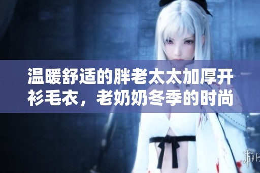 温暖舒适的胖老太太加厚开衫毛衣，老奶奶冬季的时尚选择