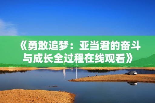 《勇敢追梦：亚当君的奋斗与成长全过程在线观看》