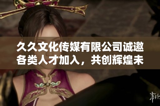 久久文化传媒有限公司诚邀各类人才加入，共创辉煌未来