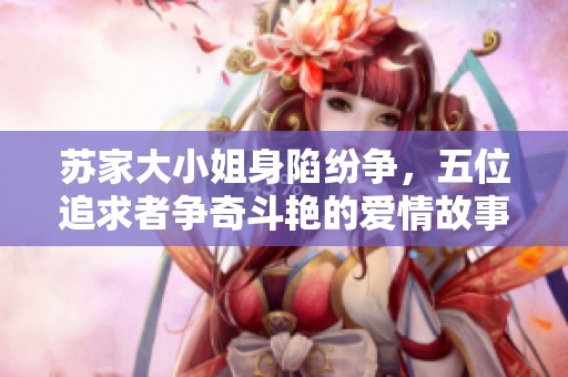 苏家大小姐身陷纷争，五位追求者争奇斗艳的爱情故事