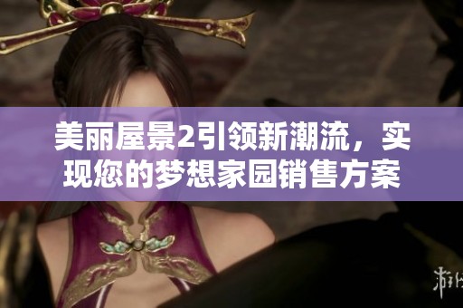 美丽屋景2引领新潮流，实现您的梦想家园销售方案
