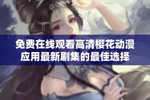 免费在线观看高清樱花动漫应用最新剧集的最佳选择