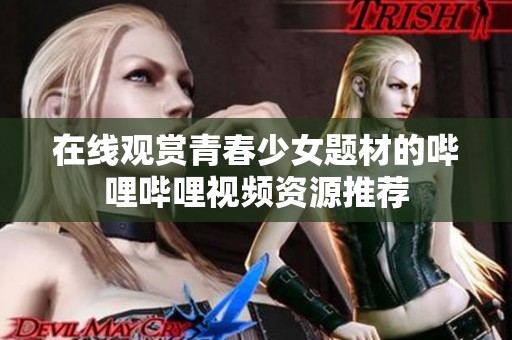 在线观赏青春少女题材的哔哩哔哩视频资源推荐