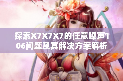 探索X7X7X7的任意噪声106问题及其解决方案解析