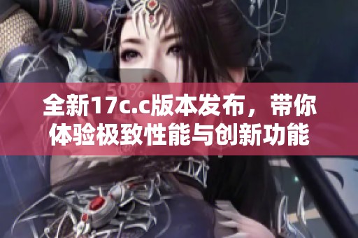 全新17c.c版本发布，带你体验极致性能与创新功能