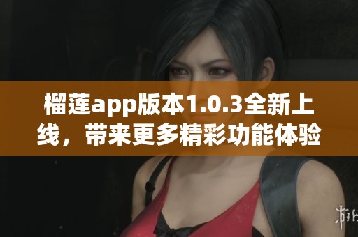 榴莲app版本1.0.3全新上线，带来更多精彩功能体验