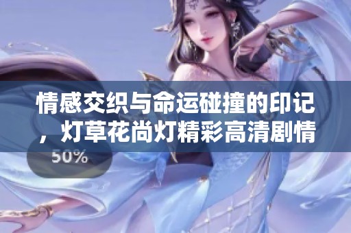 情感交织与命运碰撞的印记，灯草花尚灯精彩高清剧情介绍