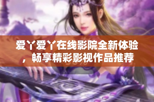 爱丫爱丫在线影院全新体验，畅享精彩影视作品推荐
